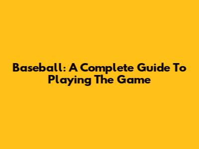 Baseball: A Complete Guide To Playing The Game
