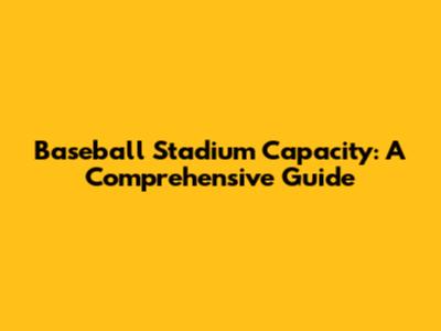 Baseball Stadium Capacity: A Comprehensive Guide