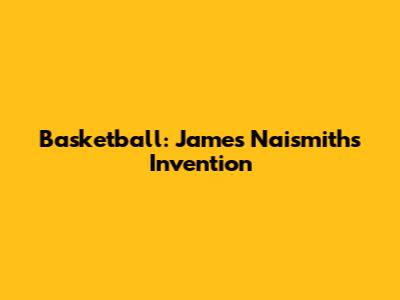 Basketball: James Naismith's Invention