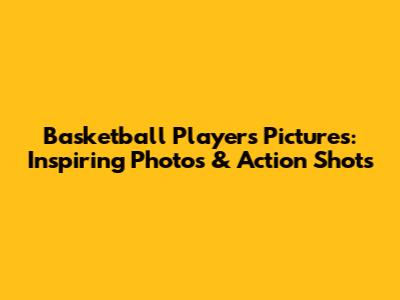 Basketball Players Pictures: Inspiring Photos & Action Shots