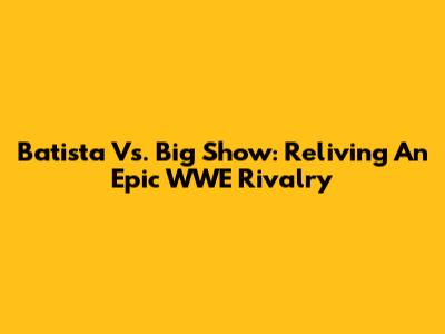 Batista Vs. Big Show: Reliving An Epic WWE Rivalry