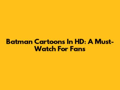 Batman Cartoons In HD: A Must-Watch For Fans
