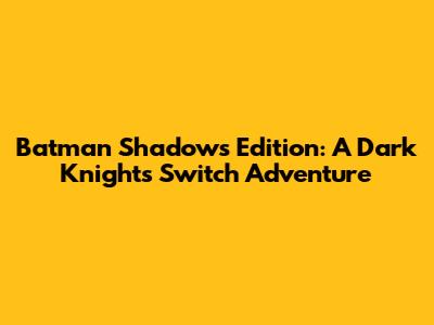 Batman Shadows Edition: A Dark Knight's Switch Adventure