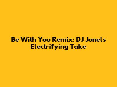 Be With You Remix: DJ Jonel's Electrifying Take