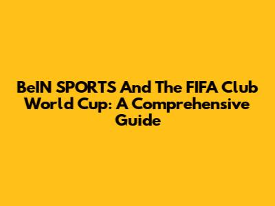 BeIN SPORTS And The FIFA Club World Cup: A Comprehensive Guide