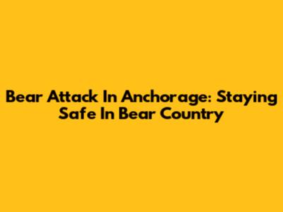 Bear Attack In Anchorage: Staying Safe In Bear Country