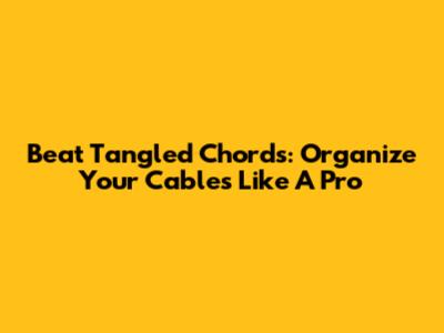 Beat Tangled Chords: Organize Your Cables Like A Pro