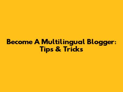 Become A Multilingual Blogger: Tips & Tricks