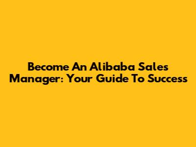 Become An Alibaba Sales Manager: Your Guide To Success