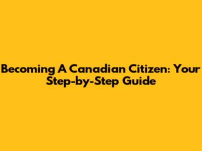 Becoming A Canadian Citizen: Your Step-by-Step Guide