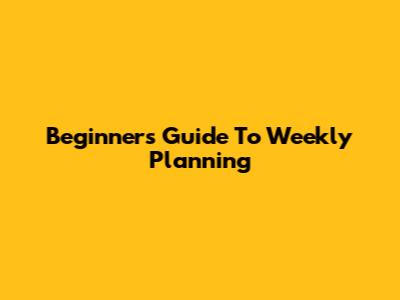 Beginner's Guide To Weekly Planning