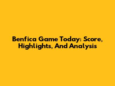 Benfica Game Today: Score, Highlights, And Analysis
