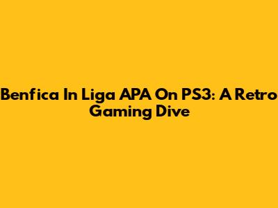 Benfica In Liga APA On PS3: A Retro Gaming Dive