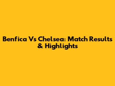 Benfica Vs Chelsea: Match Results & Highlights