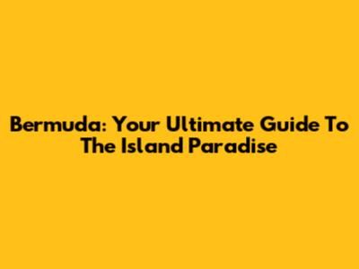 Bermuda: Your Ultimate Guide To The Island Paradise