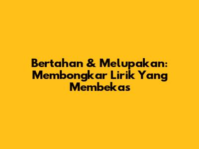 Bertahan & Melupakan: Membongkar Lirik Yang Membekas