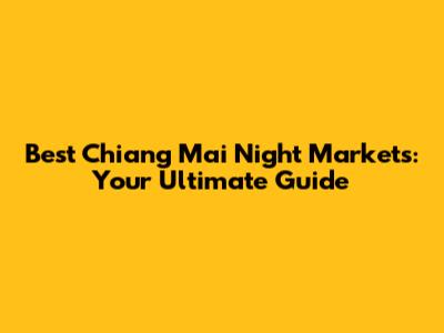 Best Chiang Mai Night Markets: Your Ultimate Guide