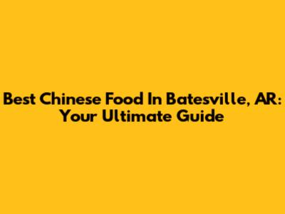 Best Chinese Food In Batesville, AR: Your Ultimate Guide