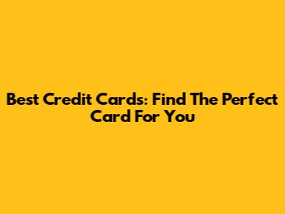Best Credit Cards: Find The Perfect Card For You