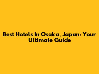 Best Hotels In Osaka, Japan: Your Ultimate Guide