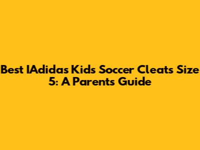 Best IAdidas Kids Soccer Cleats Size 5: A Parent's Guide