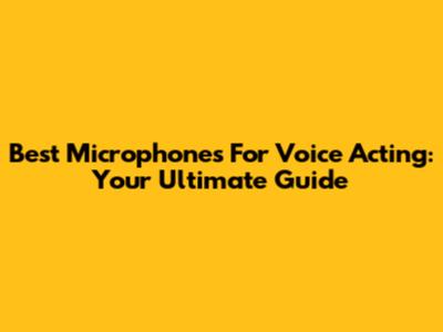 Best Microphones For Voice Acting: Your Ultimate Guide