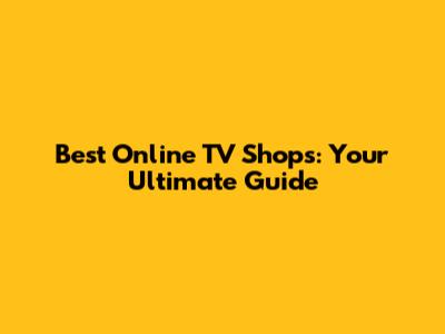 Best Online TV Shops: Your Ultimate Guide