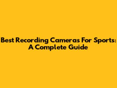 Best Recording Cameras For Sports: A Complete Guide