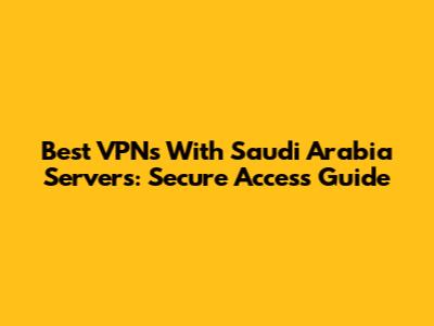 Best VPNs With Saudi Arabia Servers: Secure Access Guide