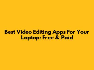 Best Video Editing Apps For Your Laptop: Free & Paid