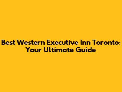 Best Western Executive Inn Toronto: Your Ultimate Guide