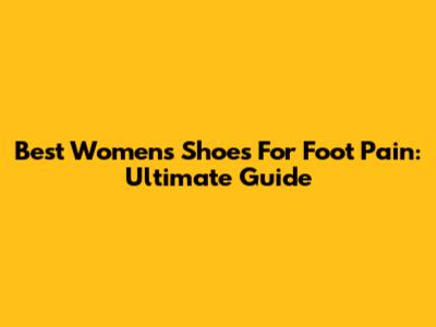 Best Women's Shoes For Foot Pain: Ultimate Guide