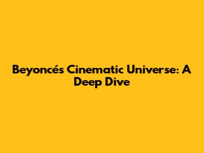 Beyoncé's Cinematic Universe: A Deep Dive