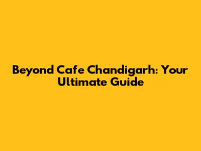 Beyond Cafe Chandigarh: Your Ultimate Guide