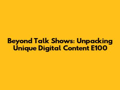 Beyond Talk Shows: Unpacking Unique Digital Content E100