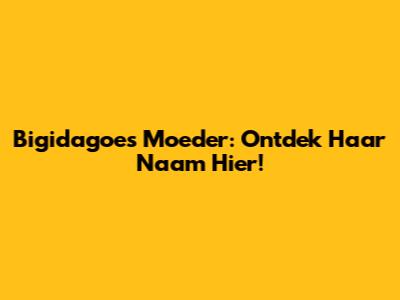 Bigidagoe's Moeder: Ontdek Haar Naam Hier!