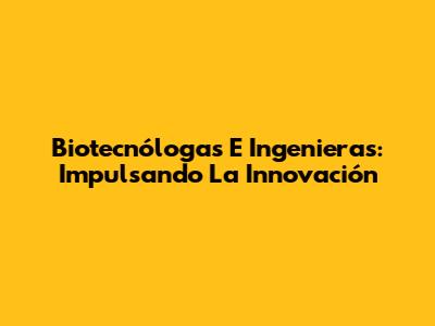 Biotecnólogas E Ingenieras: Impulsando La Innovación