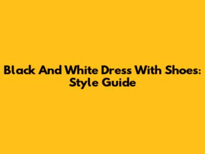 Black And White Dress With Shoes: Style Guide