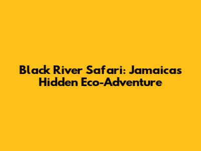 Black River Safari: Jamaica's Hidden Eco-Adventure