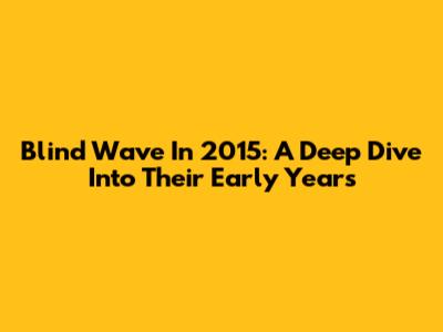 Blind Wave In 2015: A Deep Dive Into Their Early Years