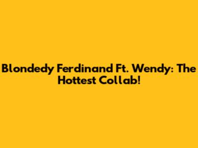 Blondedy Ferdinand Ft. Wendy: The Hottest Collab!