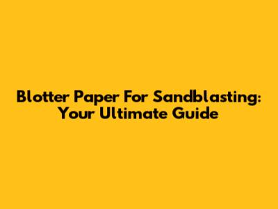 Blotter Paper For Sandblasting: Your Ultimate Guide