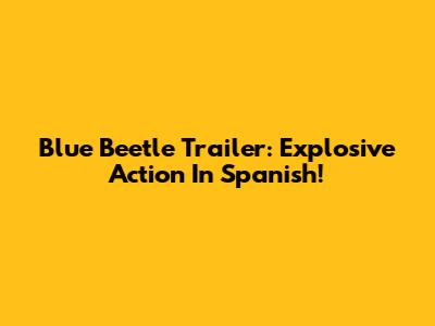 Blue Beetle Trailer: Explosive Action In Spanish!