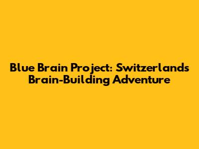 Blue Brain Project: Switzerland's Brain-Building Adventure