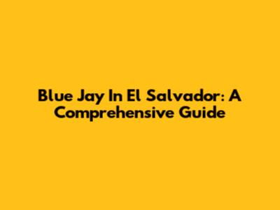 Blue Jay In El Salvador: A Comprehensive Guide