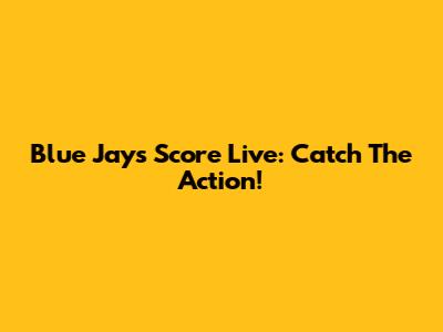 Blue Jays Score Live: Catch The Action!
