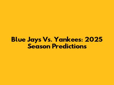 Blue Jays Vs. Yankees: 2025 Season Predictions