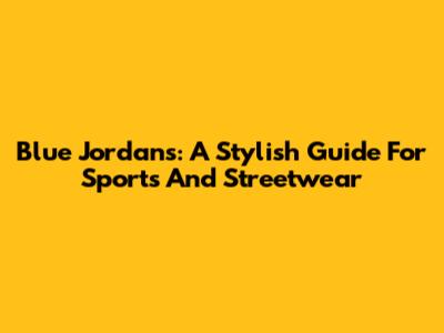 Blue Jordans: A Stylish Guide For Sports And Streetwear