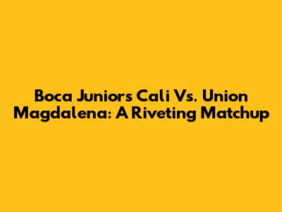 Boca Juniors Cali Vs. Union Magdalena: A Riveting Matchup