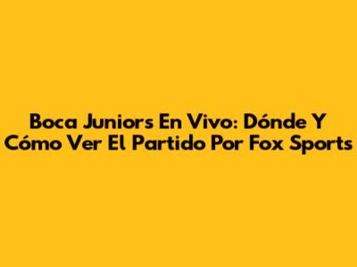 Boca Juniors En Vivo: Dónde Y Cómo Ver El Partido Por Fox Sports